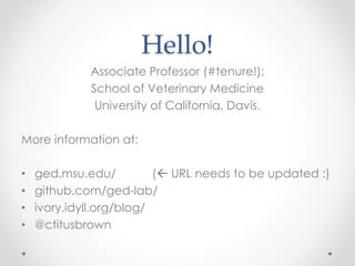 Hello!
Associate Professor (#tenure!);
School of Veterinary Medicine
University of California, Davis.
More information at:
• ged.msu.edu/ ( URL needs to be updated :)
• github.com/ged-lab/
• ivory.idyll.org/blog/
• @ctitusbrown
 