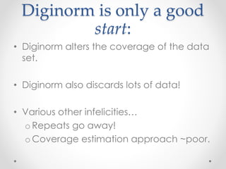 Diginorm is only a good
start:
• Diginorm alters the coverage of the data
set.
• Diginorm also discards lots of data!
• Various other infelicities…
o Repeats go away!
o Coverage estimation approach ~poor.
 