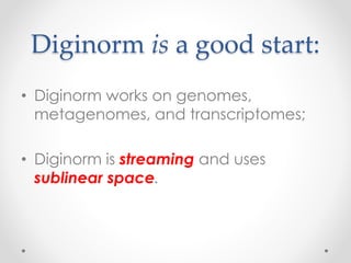 Diginorm is a good start:
• Diginorm works on genomes,
metagenomes, and transcriptomes;
• Diginorm is streaming and uses
sublinear space.
 