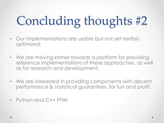 Concluding thoughts #2
• Our implementations are usable but not yet terribly
optimized.
• We are moving khmer towards a platform for providing
reference implementations of these approaches, as well
as for research and development.
• We are interested in providing components with decent
performance & statistical guarantees, for fun and profit.
• Python and C++ FTW!
 