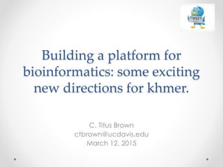 Building a platform for
bioinformatics: some exciting
new directions for khmer.
C. Titus Brown
ctbrown@ucdavis.edu
March 12, 2015
 