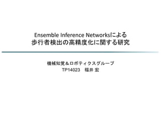 Ensemble Inference Networksによる
歩行者検出の高精度化に関する研究
機械知覚＆ロボティクスグループ
TP14023 福井 宏
 