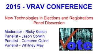2015 - VRAV CONFERENCE
New Technologies in Elections and Registrations
Panel Discussion
Moderator - Ricky Keech
Panelist - Jason Corwin
Panelist - Cameron Quinn
Panelist - Whitney May
 