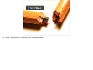 Frustração
Com o tempo, a desconexão com sua motivação original vai gerando frustração.
 