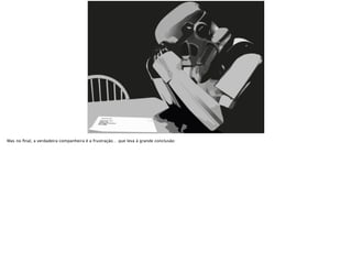 Mas no ﬁnal, a verdadeira companheira é a frustração… que leva à grande conclusão:
 