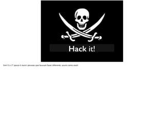 Hack it!
Sim! E o 1º passo é reunir pessoas que buscam fazer diferente, assim como você!
 