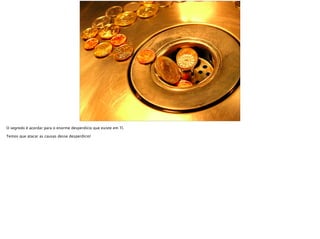 O segredo é acordar para o enorme desperdício que existe em TI.
Temos que atacar as causas desse desperdício!
 