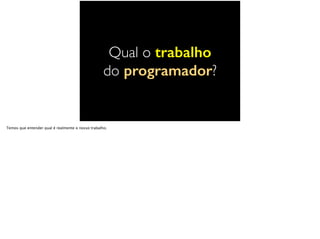 Qual o trabalho
do programador?
Temos que entender qual é realmente o nosso trabalho.
 