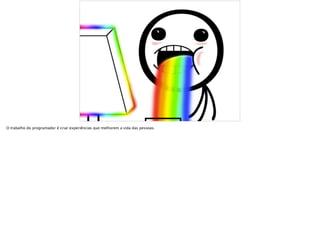 O trabalho do programador é criar experiências que melhorem a vida das pessoas.
 