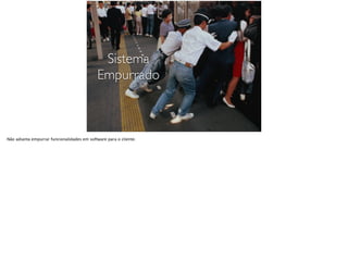 Sistema
Empurrado
Não adianta empurrar funcionalidades em software para o cliente.
 