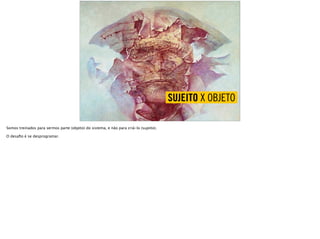 SUJEITO X OBJETO
Somos treinados para sermos parte (objeto) do sistema, e não para criá-lo (sujeito).
O desaﬁo é se desprogramar.
 