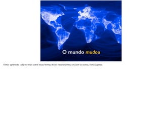 O mundo mudou
Temos aprendido cada vez mais sobre novas formas de nos relacionarmos uns com os outros, como sujeitos.
 