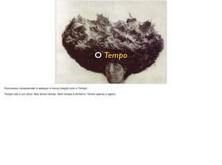 O Tempo
Precisamos compreender e adequar a nossa relação com o Tempo.
Tempo não é um ativo. Não temos tempo. Tempo também não é dinheiro. Nos cabe apenas o que fazemos… agora.
 