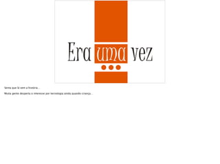 Senta que lá vem a história…
Muita gente desperta o interesse por tecnologia ainda quando criança…
 