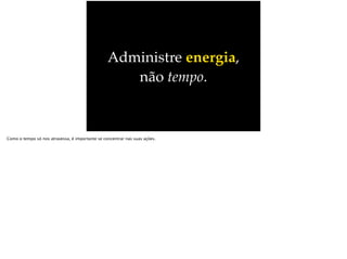 Administre energia,
não tempo.
Como o tempo só nos atravessa, é importante se concentrar nas suas ações.
 