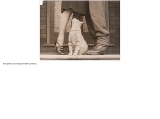 Em geral são crianças muito curiosas…
 