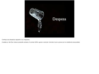 Despesa
Conheça suas despesas regulares e as irregulares.
Cuidado p/ não ﬁcar maluco anotando centavos. Se estiver difícil, ajuste o controle. Controle é caro e precisa ser na medida da necessidade.
 