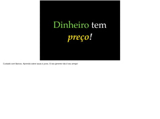 Dinheiro tem
preço!
Cuidado com Bancos. Aprenda sobre taxas e juros. O seu gerente não é seu amigo!
 