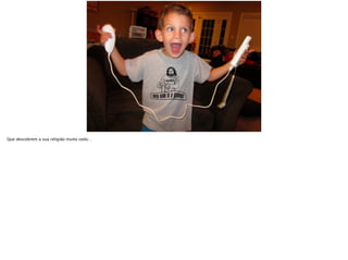 Que descobrem a sua religião muito cedo…
 