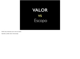 VALOR
vs
Escopo
Alinhe seus interesses com o do seu cliente.
Aprenda a vender valor e não escopo.
 
