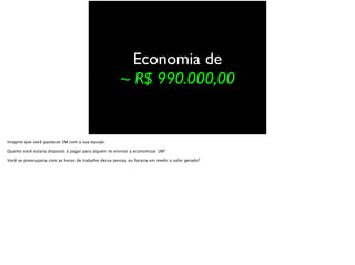 Economia de
~ R$ 990.000,00
Imagine que você gastasse 3M com a sua equipe.
Quanto você estaria disposto à pagar para alguém te ensinar a economizar 1M?
Você se preocuparia com as horas de trabalho dessa pessoa ou focaria em medir o valor gerado?
 