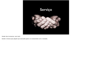 Serviço
Vender não é convencer, nem iludir.
Vender é mostrar para alguém que você pode ajudar e se comprometer com o resultado.
 