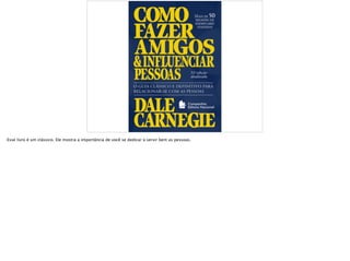 Esse livro é um clássico. Ele mostra a importância de você se dedicar à servir bem as pessoas.
 