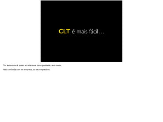 CLT é mais fácil…
Ter autonomia é poder se relacionar com igualdade, sem medo.
Não confunda com ter empresa, ou ser empresário.
 