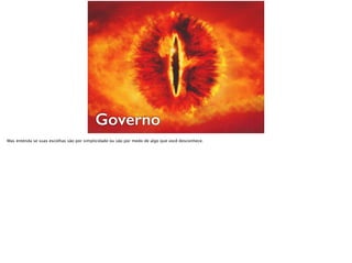 Governo
Mas entenda se suas escolhas são por simplicidade ou são por medo de algo que você desconhece.
 