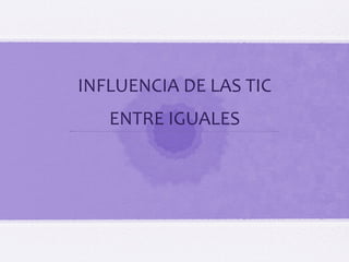 WEARETIC ÁMBITOS DE INFLUENCIA DE LAS TIC EN NIÑOS Y ADOLESCENTES
INFLUENCIA DE LAS TIC
ENTRE IGUALES
 