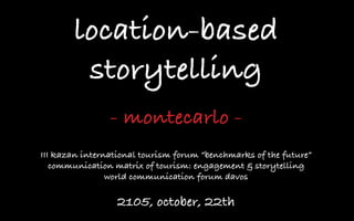 location-based
storytelling
- montecarlo -
III kazan international tourism forum “benchmarks of the future”
communication matrix of tourism: engagement & storytelling
world communication forum davos
2105, october, 22th