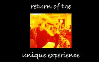 return of the
unique experience