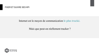 FIXER ET SUIVRE SES KPI
Internet est le moyen de communication le plus tracké.
Mais que peut-on réellement tracker ?
 