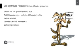Choisir des KPI qui conviennent à tous…
Fiabilité des données : exclusion d’IP, double tracking
Le (not provided)
Données CMS VS données GA
Le tracking multisites
LES OBSTACLES FREQUENTS > Les difficultés rencontrées
43
 