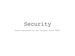 Security
Ruins everything on the Internet since 1920*
 