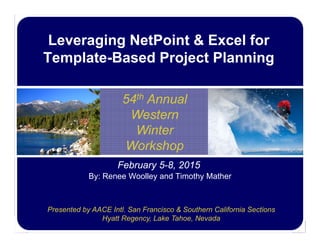 February 5-8, 2015
54th Annual
Western
Winter
Workshop
Presented by AACE Intl. San Francisco & Southern California Sections
Hyatt Regency, Lake Tahoe, Nevada
Leveraging NetPoint & Excel for
Template-Based Project Planning
By: Renee Woolley and Timothy Mather
 