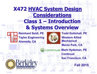 X472 HVAC System Design
Considerations
Class 1 – Introduction
& Systems Overview
Todd Gottshall, PE
Western Allied
Mechanical
Menlo Park, CA
Reinhard Seidl, PE
Taylor Engineering
Alameda, CA
Fall 2015
Mark Hydeman, PE
Continual
San Francisco, CA
 