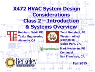X472 HVAC System Design
Considerations
Class 2 – Introduction
& Systems Overview
Todd Gottshall, PE
Western Allied
Mechanical
Menlo Park, CA
Reinhard Seidl, PE
Taylor Engineering
Alameda, CA
Fall 2015
Mark Hydeman, PE
Continual
San Francisco, CA
 