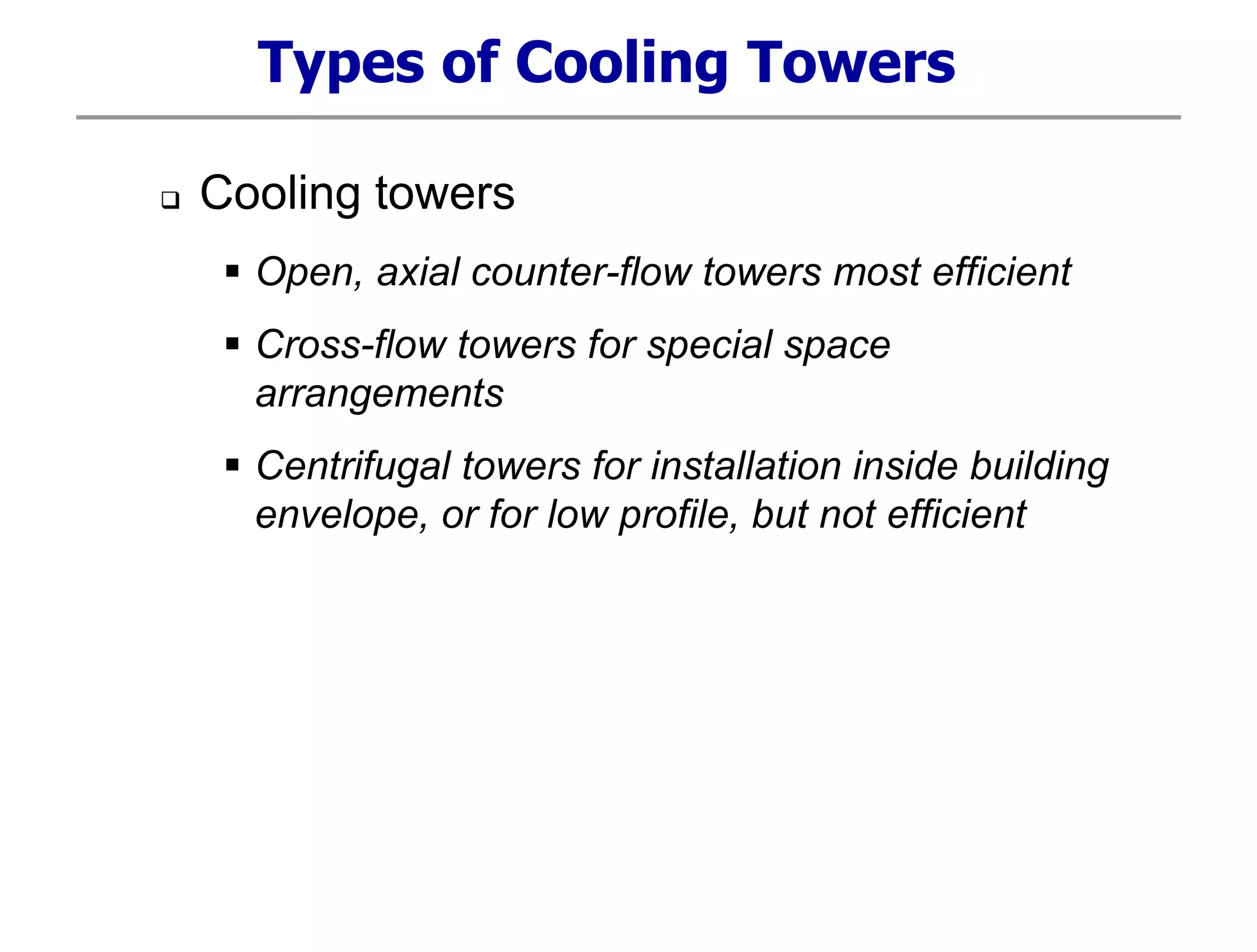 Types of Cooling Towers
 Cooling towers
 Open, axial counter-flow towers most efficient
 Cross-flow towers for special space
arrangements
 Centrifugal towers for installation inside building
envelope, or for low profile, but not efficient
 