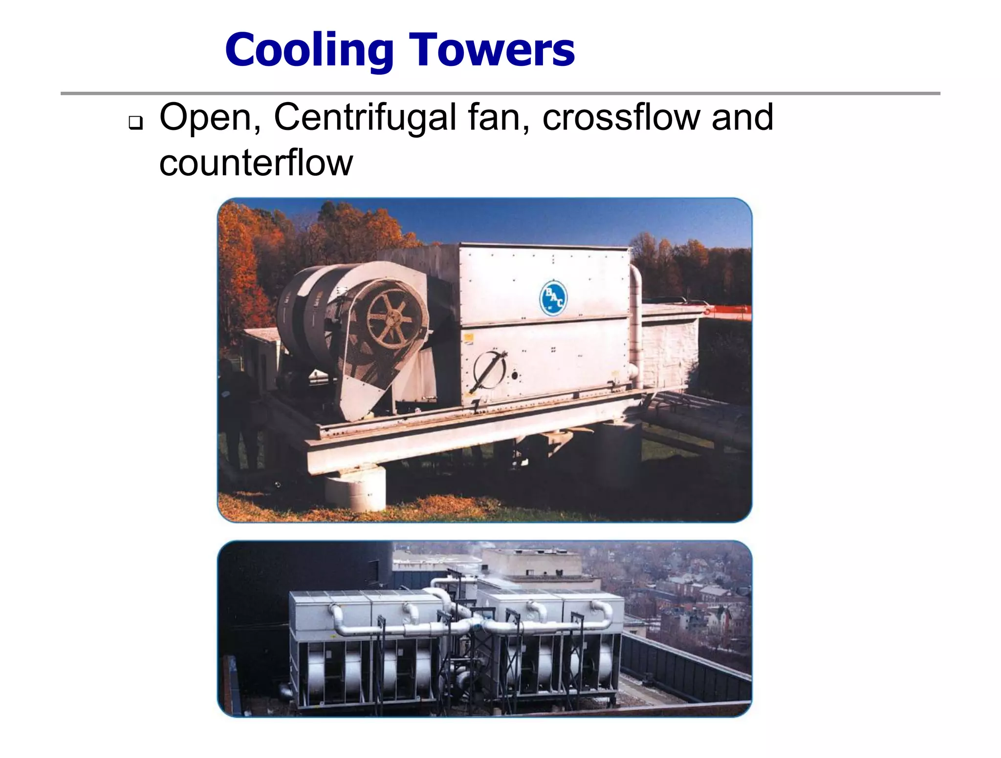 Cooling Towers
 Open, Centrifugal fan, crossflow and
counterflow
 