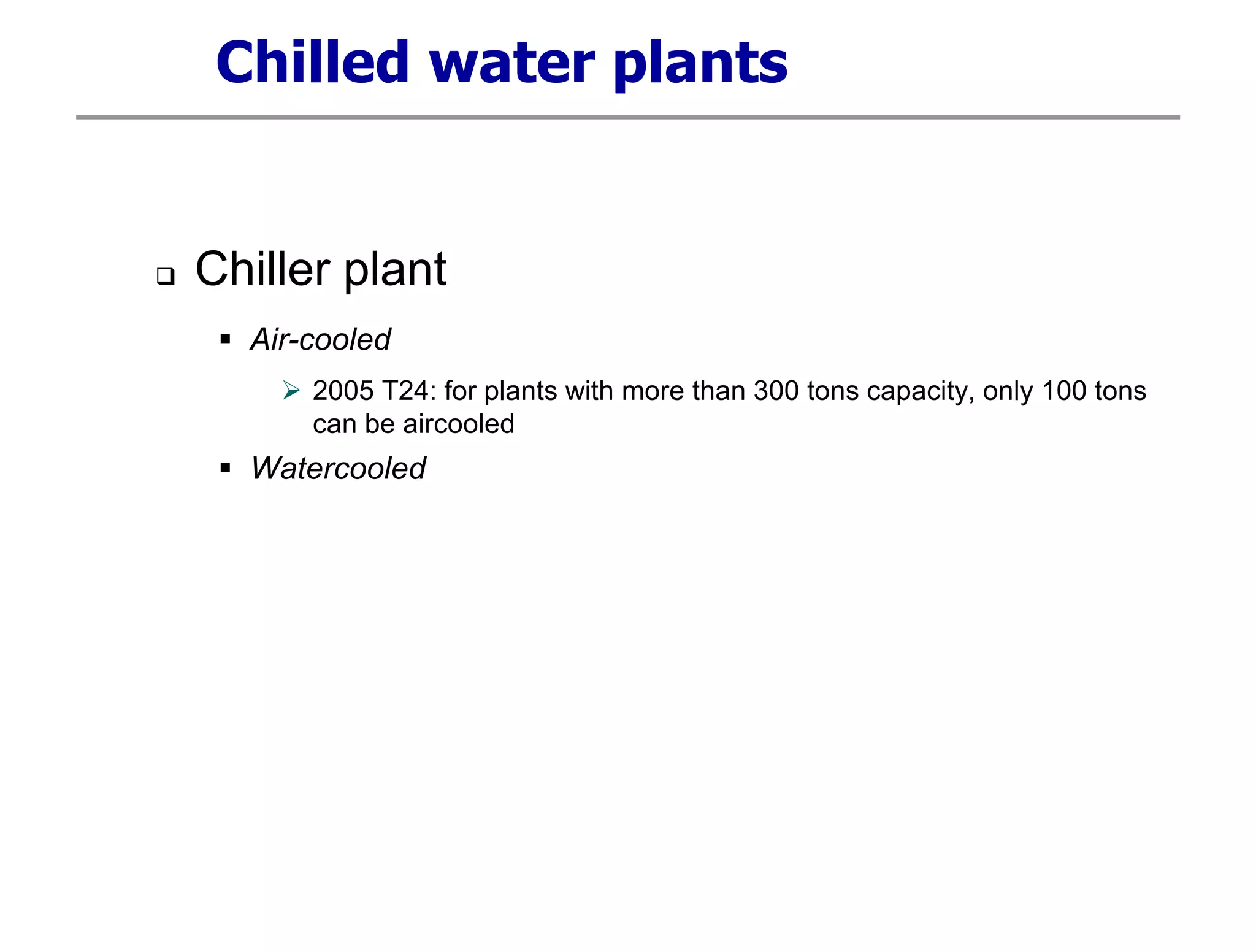 Chilled water plants
 Chiller plant
 Air-cooled
 2005 T24: for plants with more than 300 tons capacity, only 100 tons
can be aircooled
 Watercooled
 
