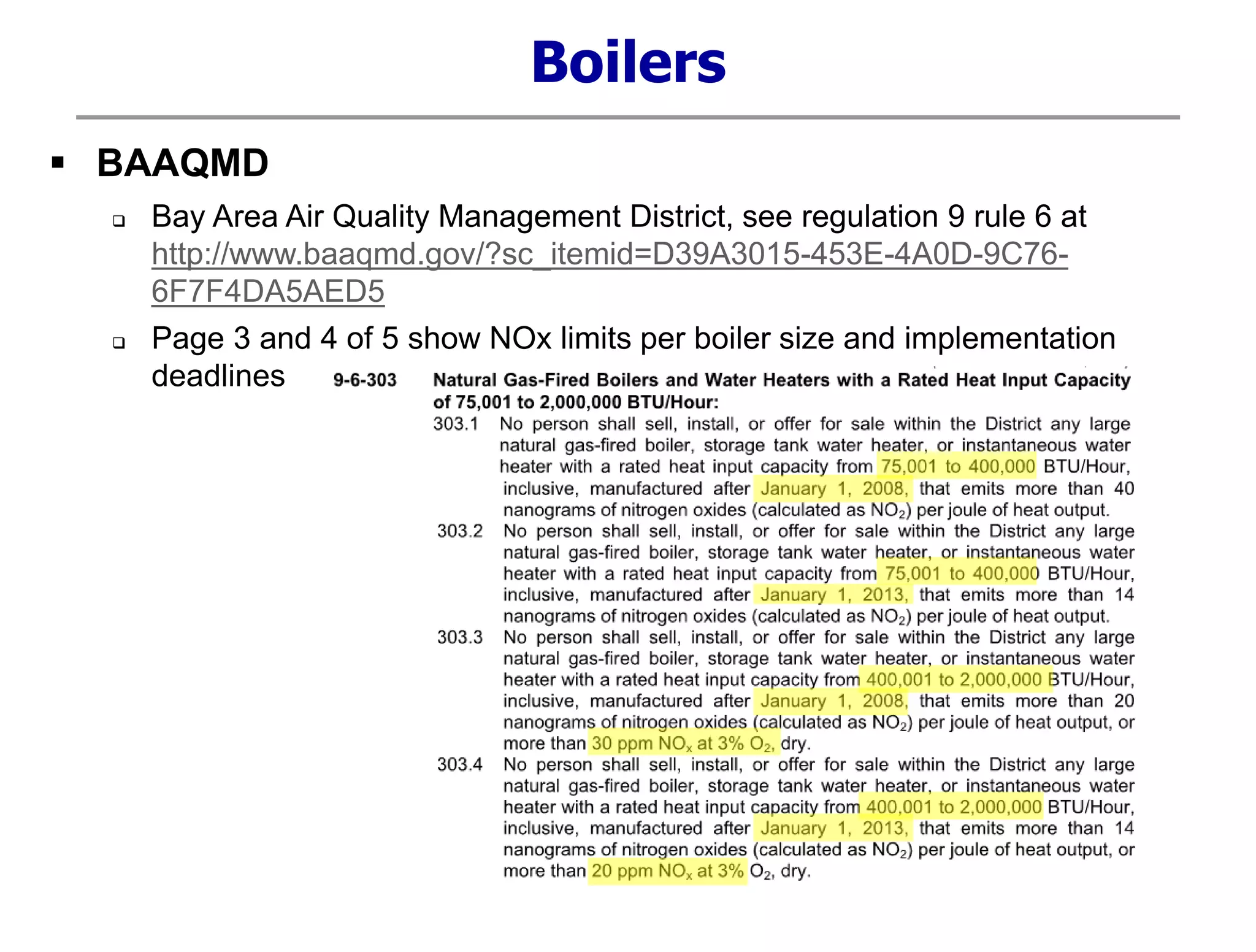  BAAQMD
 Bay Area Air Quality Management District, see regulation 9 rule 6 at
http://www.baaqmd.gov/?sc_itemid=D39A3015-453E-4A0D-9C76-
6F7F4DA5AED5
 Page 3 and 4 of 5 show NOx limits per boiler size and implementation
deadlines
Boilers
 
