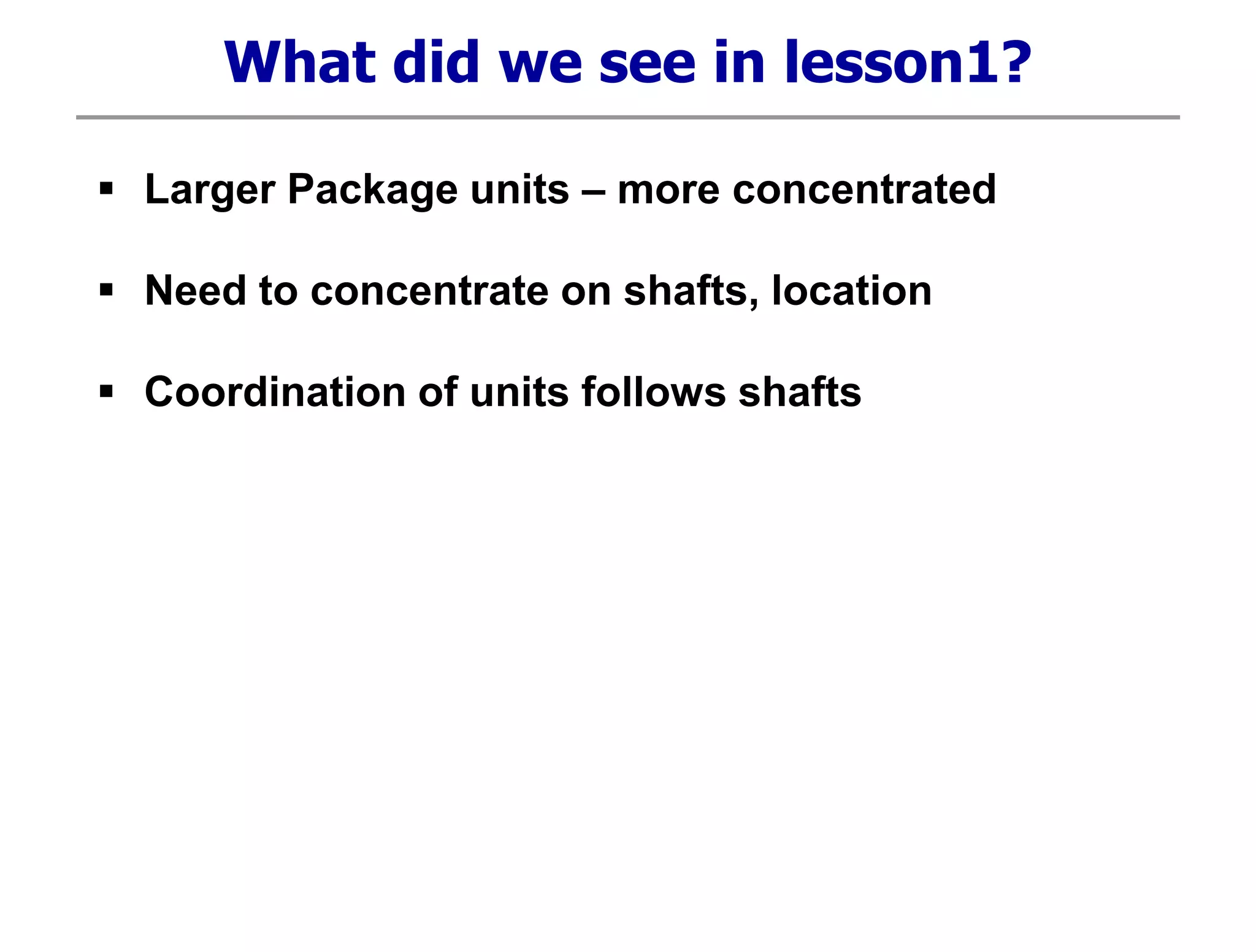 What did we see in lesson1?
 Larger Package units – more concentrated
 Need to concentrate on shafts, location
 Coordination of units follows shafts
 