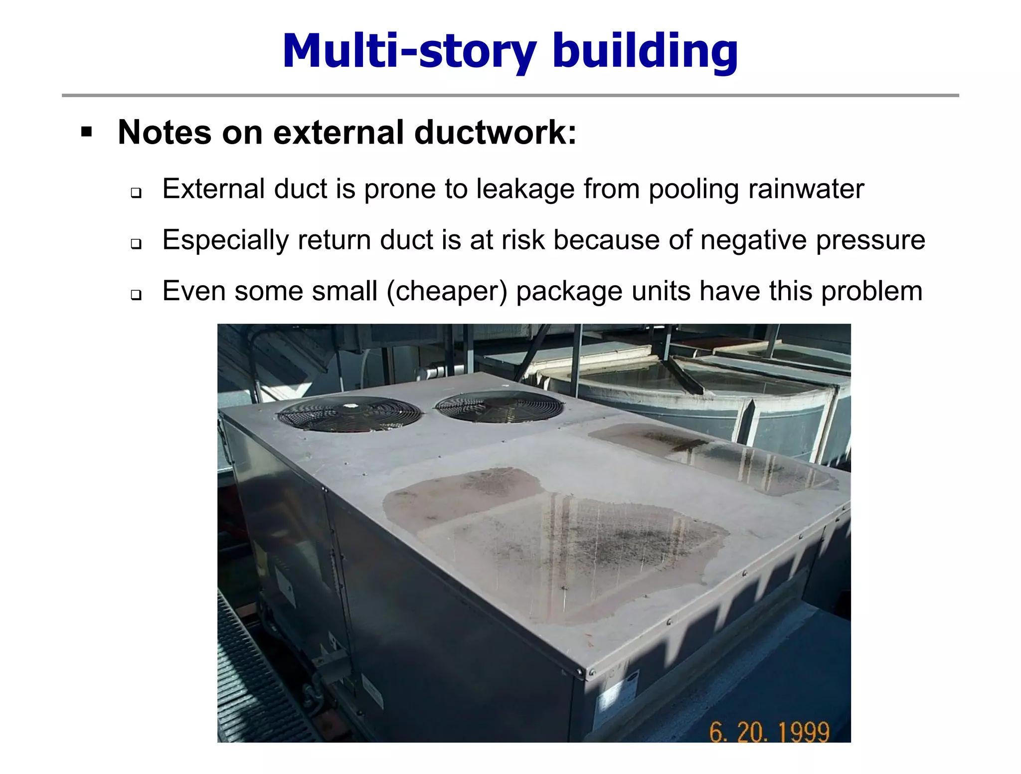Multi-story building
 Notes on external ductwork:
 External duct is prone to leakage from pooling rainwater
 Especially return duct is at risk because of negative pressure
 Even some small (cheaper) package units have this problem
 