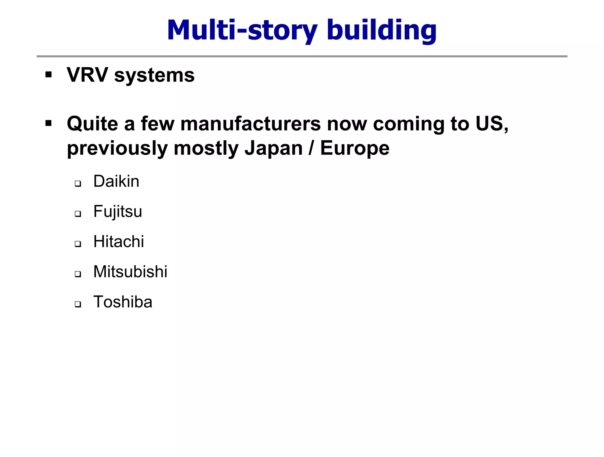 Multi-story building
 VRV systems
 Quite a few manufacturers now coming to US,
previously mostly Japan / Europe
 Daikin
 Fujitsu
 Hitachi
 Mitsubishi
 Toshiba
 