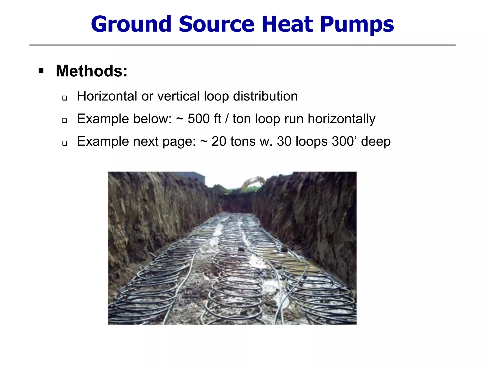 Ground Source Heat Pumps
 Methods:
 Horizontal or vertical loop distribution
 Example below: ~ 500 ft / ton loop run horizontally
 Example next page: ~ 20 tons w. 30 loops 300’ deep
 