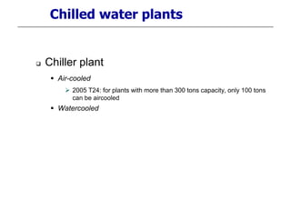 Chilled water plants
 Chiller plant
 Air-cooled
 2005 T24: for plants with more than 300 tons capacity, only 100 tons
can be aircooled
 Watercooled
 