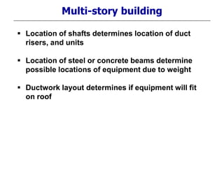Multi-story building
 Location of shafts determines location of duct
risers, and units
 Location of steel or concrete beams determine
possible locations of equipment due to weight
 Ductwork layout determines if equipment will fit
on roof
 