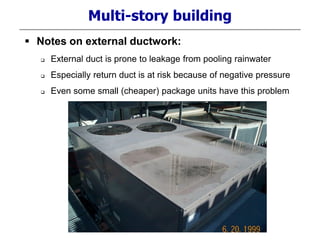 Multi-story building
 Notes on external ductwork:
 External duct is prone to leakage from pooling rainwater
 Especially return duct is at risk because of negative pressure
 Even some small (cheaper) package units have this problem
 