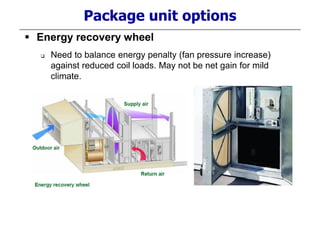 Package unit options
 Energy recovery wheel
 Need to balance energy penalty (fan pressure increase)
against reduced coil loads. May not be net gain for mild
climate.
 